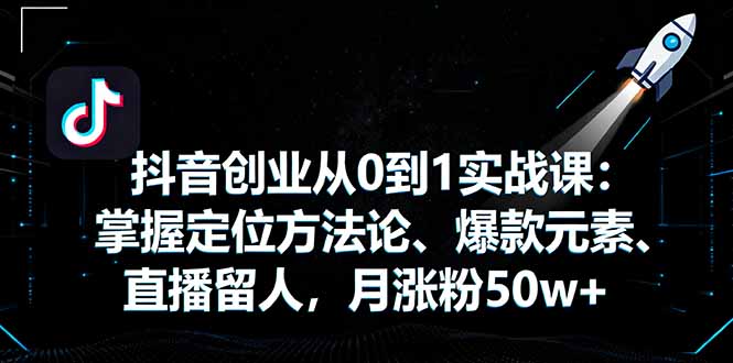 抖音创业从0到1实战课:掌握定位方法论、爆款元素、直播留人,月涨粉50w+-青禾学社