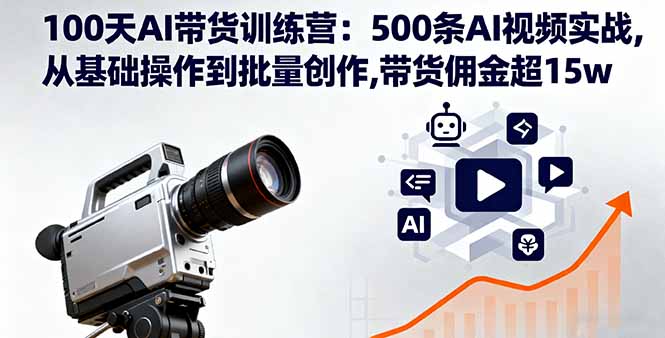 100天AI带货训练营:500条AI视频实战,从基础操作到批量创作,带货佣金超15w-青禾学社