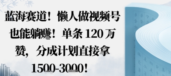 蓝海赛道,懒人做视频号也能躺挣,单条120W赞,分成计划直接拿1.5k,不用拍不用剪-青禾学社