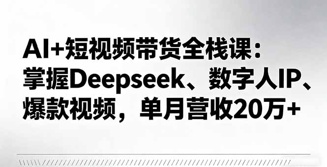 AI+短视频带货全栈课：掌握Deepseek、数字人IP、爆款视频，单月营收20万+-青禾学社