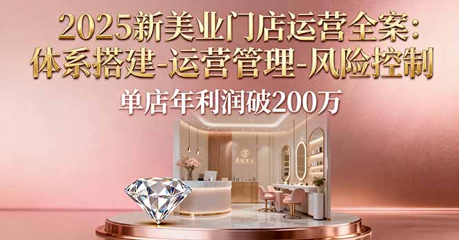 2025新美业门店运营全案:体系搭建-运营管理-风险控制,单店年利润破200万-青禾学社