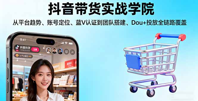 抖音带货实战学院:从平台趋势/账号定位/蓝V认证到团队搭建/Dou+投放全链路-青禾学社