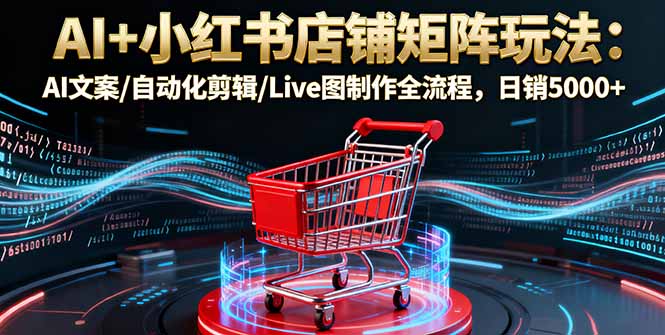 AI+小红书店铺矩阵玩法：AI文案/自动化剪辑/Live图制作全流程，日销5000+-青禾学社