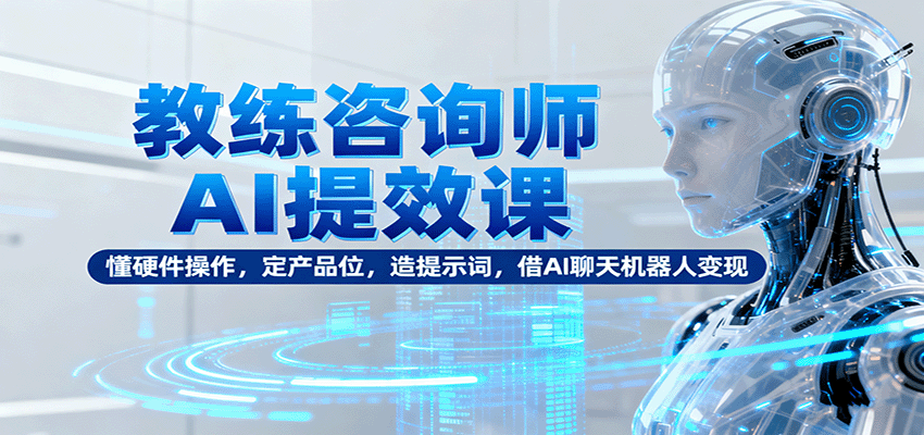 教练咨询师AI提效课：懂硬件操作，定产品位，造提示词，借AI聊天机器人变现-青禾学社