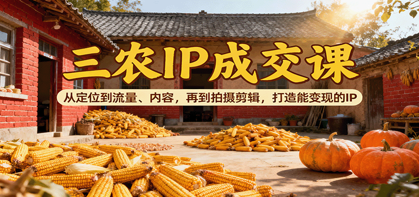 三农IP成交课：从定位到流量、内容，再到拍摄剪辑，打造能变现的IP-青禾学社