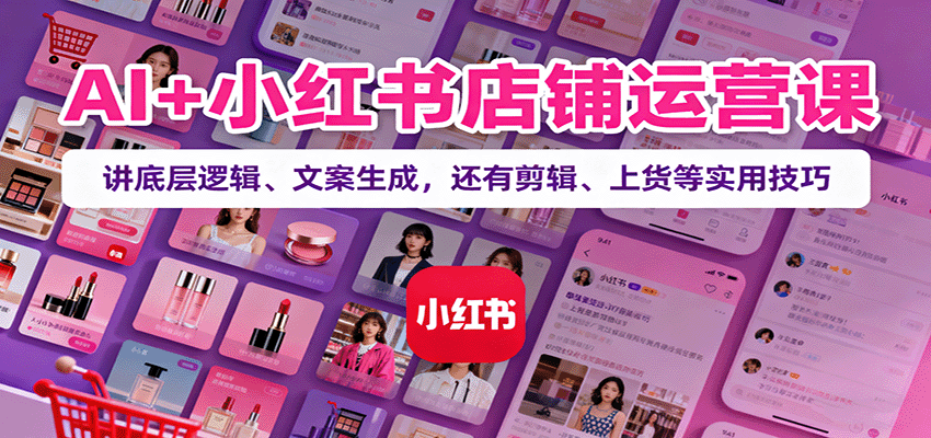 AI+小红书店铺运营课:讲底层逻辑、文案生成,还有剪辑、上货等实用技巧-青禾学社
