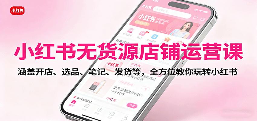 小红书无货源店铺运营课：涵盖开店、选品、笔记、发货等，全方位教你玩转小红书-青禾学社