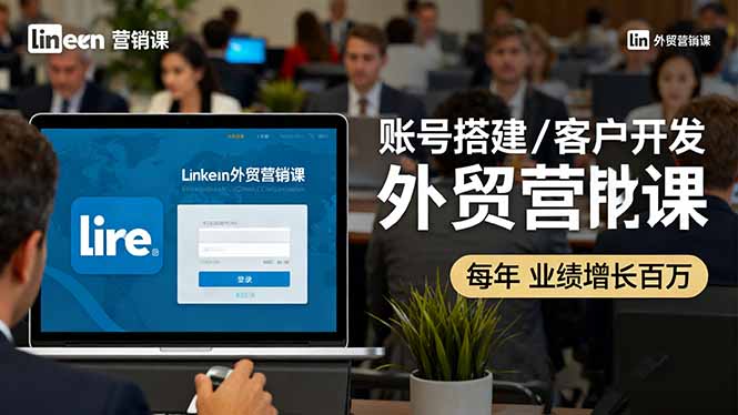 LinkedIn外贸营销课：账号搭建/客户开发/成交转化，年业绩增长百万+-青禾学社