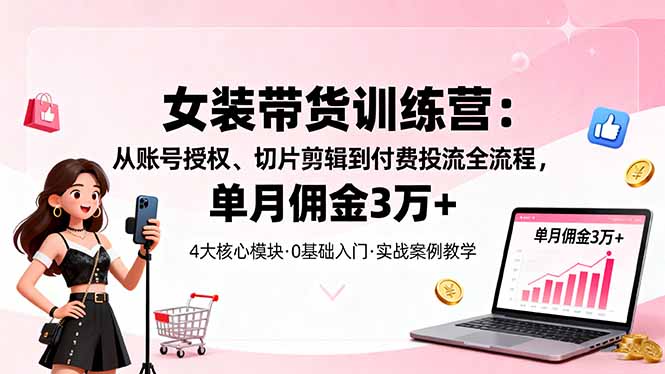 女装带货特训营:从账号授权、切片剪辑到付费投流全流程,单月佣金3万+-青禾学社