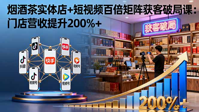 烟酒茶实体店+短视频百倍矩阵获客破局课：门店营收提升200%+-青禾学社