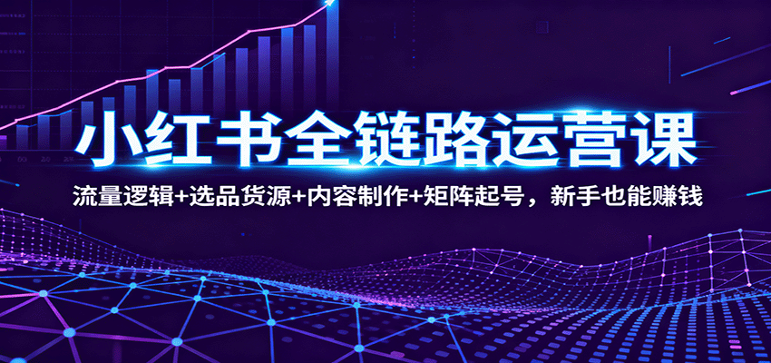 小红书全链路运营课:流量逻辑+选品货源+内容制作+矩阵起号,新手也能赚钱-青禾学社