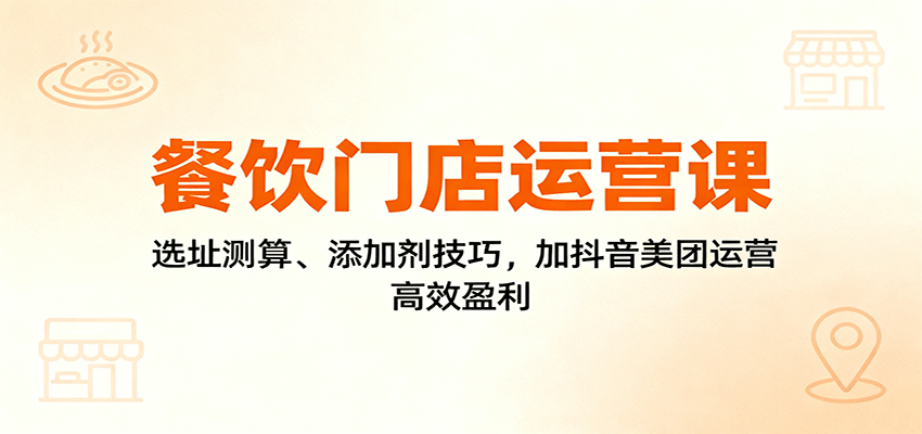 餐饮门店运营课:选址测算、添加剂技巧,加抖音美团运营,高效盈利-青禾学社