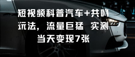 短视频科普汽车+共鸣玩法，流量巨猛实测当天变现7张-青禾学社