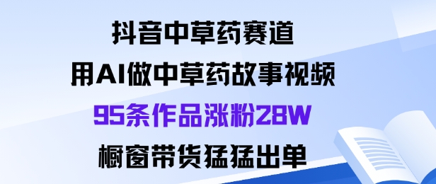 抖音中草药赛道,用Al做中草药故事视频95条作品涨粉28W,橱窗带货猛出单-青禾学社