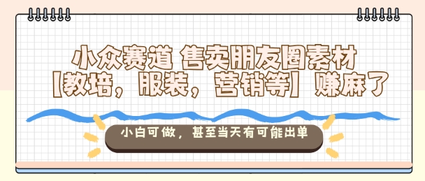 小众赛道售卖朋友圈素材【教培，服装，营销等】賺麻了，小白可做，甚至当天有可能出单-青禾学社