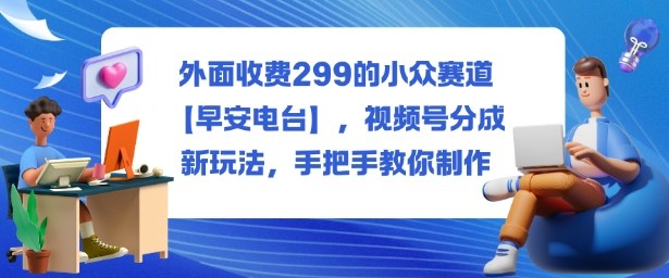 外面收费299的小众赛道【早安电台】,视频号分成新玩法,手把手教你制作-青禾学社