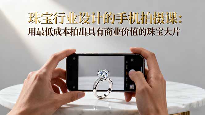 珠宝行业设计的手机拍摄课:用最低成本拍出具有商业价值的珠宝大片!-青禾学社