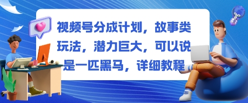 视频号分成计划，故事类玩法，潜力巨大，可以说是一匹黑马，详细教程-青禾学社