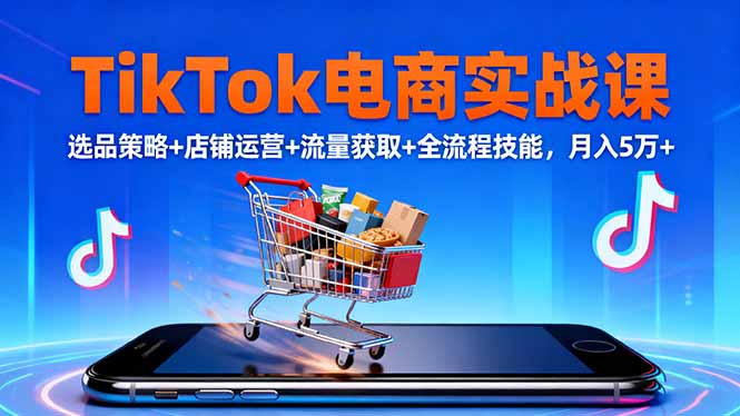 TikTok电商实战课10月，选品策略+店铺运营+流量获取+全流程技能，月入5万+-青禾学社