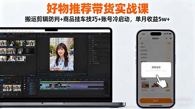 好物推荐带货实战课：搬运剪辑防判+商品挂车技巧+账号冷启动，单月收益5w+-青禾学社
