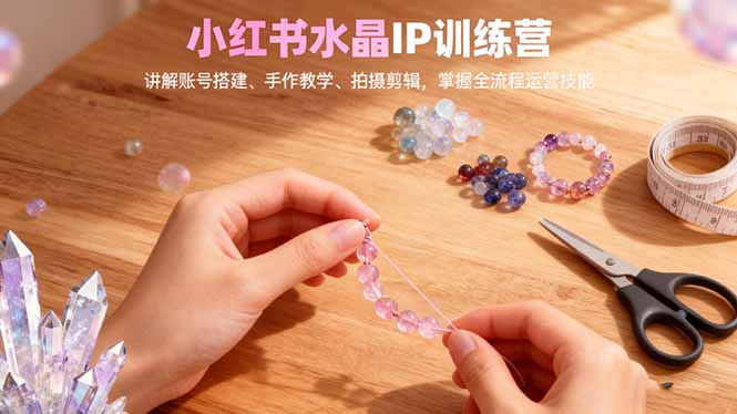 小红书水晶IP训练营,讲解账号搭建、手作教学、拍摄剪辑,全流程运营技能-青禾学社