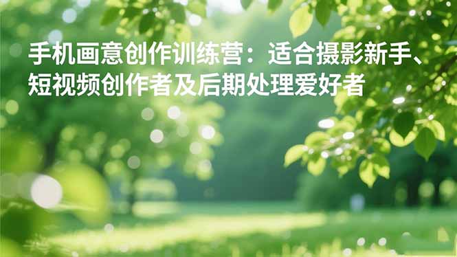 手机摄影之画意创作训练营：适合摄影新手、短视频创作者及后期处理爱好者-青禾学社