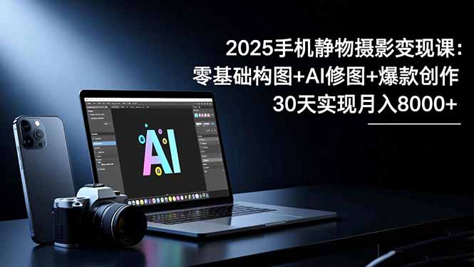2025手机 静物摄影变现课:零基础构图+AI修图+爆款创作,30天实现月入8…-青禾学社