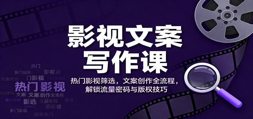 影视文案写作课:热门影视筛选,文案创作全流程,解锁流量密码与版权技巧-青禾学社