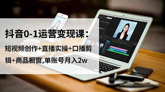 抖音0-1运营变现课:短视频创作+直播实操+口播剪辑+商品橱窗,单账号月入2w-青禾学社