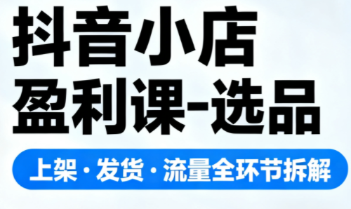抖音小店盈利课-选品·上架·发货·流量全环节拆解-青禾学社