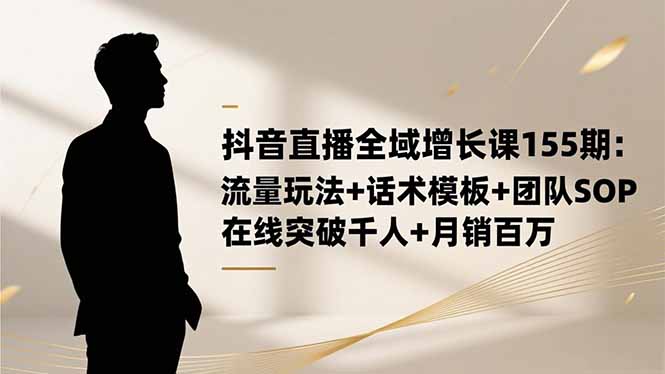 抖音直播全域增长课155期:流量玩法+话术模板+团队SOP,在线突破千人+…-青禾学社