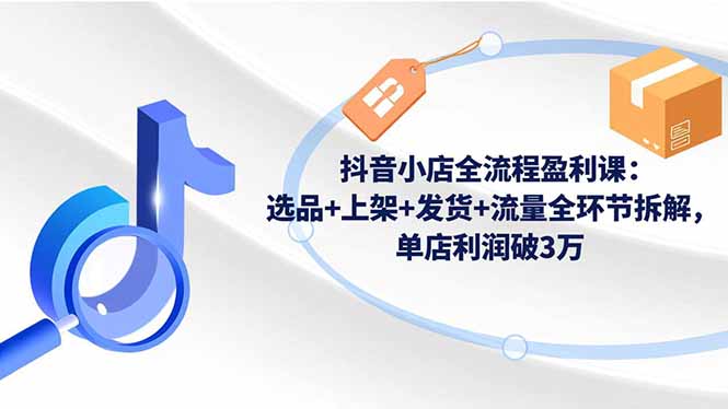 抖音小店全流程盈利课:选品+上架+发货+流量全环节拆解,单店利润破3万-青禾学社