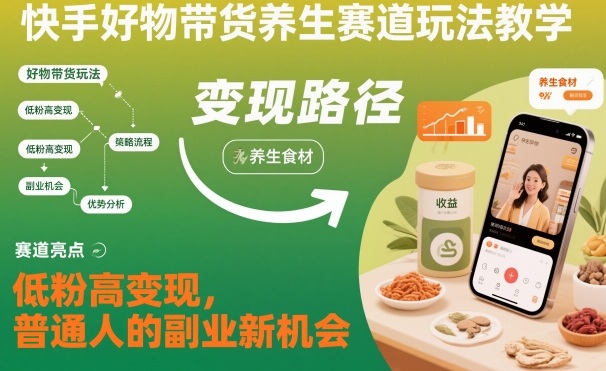 快手好物带货养生赛道玩法教学，低粉高变现，普通人的副业新机会-青禾学社