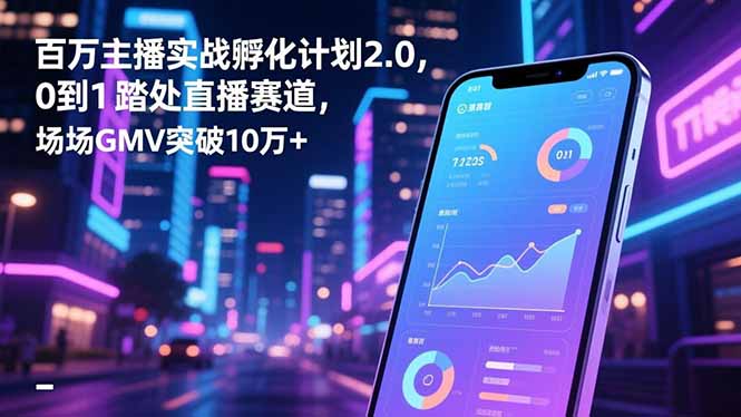 百万主播实战孵化计划2.0,0到1踏入直播赛道,场均GMV突破10万+-青禾学社