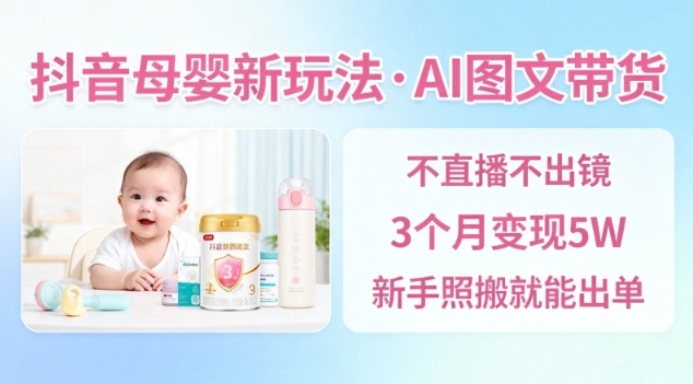 抖音母婴赛道新玩法，AI图文带货，不用直播，3个月变现5W，新手照搬就能出单-青禾学社