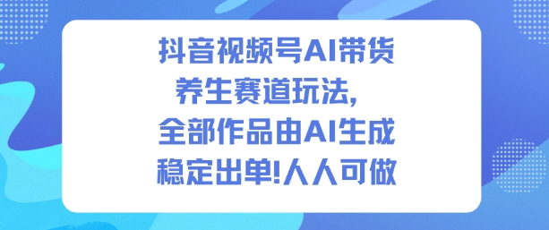 抖音视频号AI带货养生赛道玩法,全部作品由AI生成,发了1500条作品,出了2W多单,人人可做-青禾学社