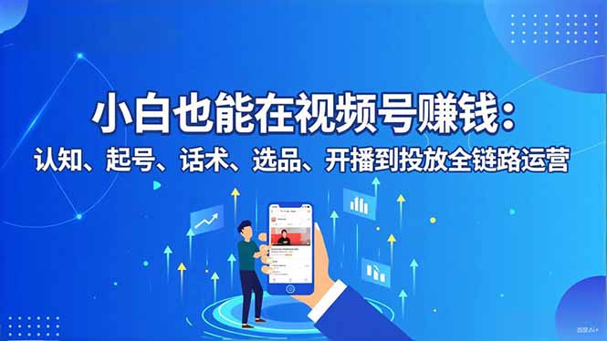小白也能在视频号赚钱：认知、起号、话术、选品、开播到投放全链路运营-青禾学社