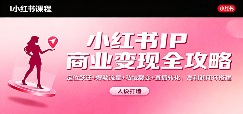 小红书IP商业变现全攻略:定位跃迁+爆款流量+私域裂变+直播转化,高利润闭环搭建-青禾学社