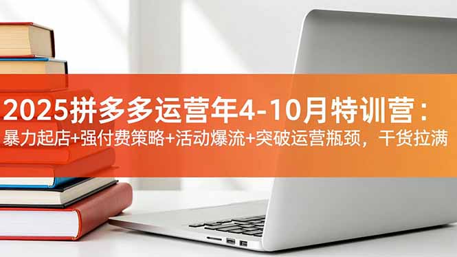 2025拼多多运营年4-10月特训营:暴力起店+强付费策略+活动爆流+突破运营瓶颈,干货拉满-青禾学社