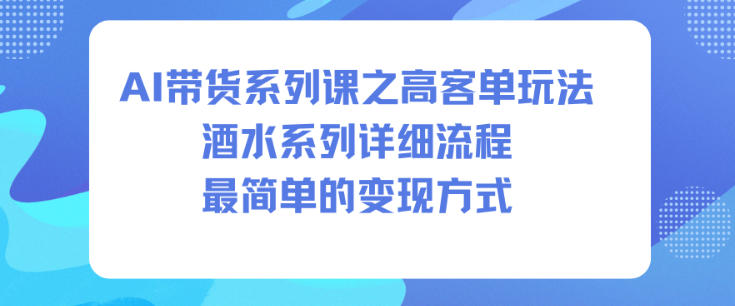 AI带货系列课之高客单玩法,酒水系列,详细流程,最简单的变现方式-青禾学社