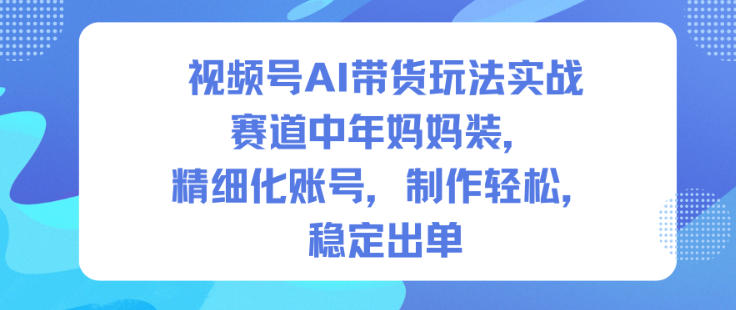 视频号AI带货玩法实战,赛道中年妈妈装,精细化账号,制作轻松,稳定出单-青禾学社