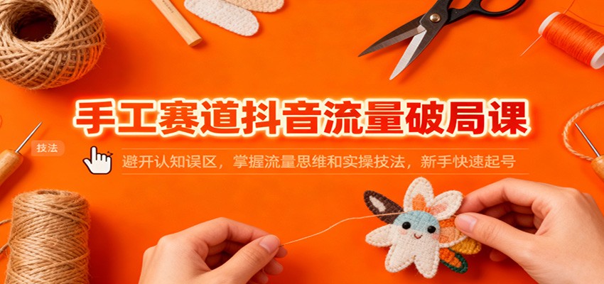 手工赛道抖音流量破局课:避开认知误区,掌握流量思维和实操技法,新手快速起号-青禾学社