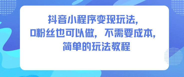 抖音小程序变现玩法,0粉丝也可以做,不需要成本,简单的玩法教程-青禾学社