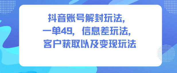 抖音账号解封玩法,一单49,信息差玩法,客户获取以及变现玩法-青禾学社