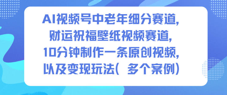 AI视频号中老年细分赛道，财运祝福壁纸视频赛道，10分钟制作一条原创视频，以及变现玩法-青禾学社