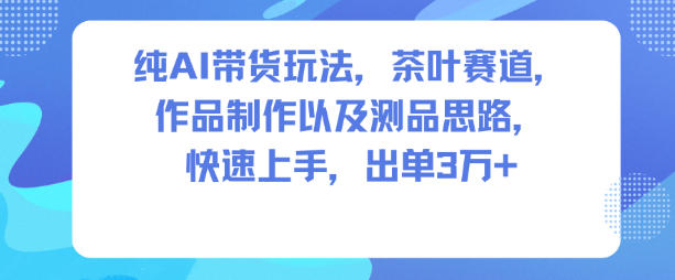 纯AI带货玩法，茶叶赛道，制作以及思路，快速上手，出单3W+-青禾学社