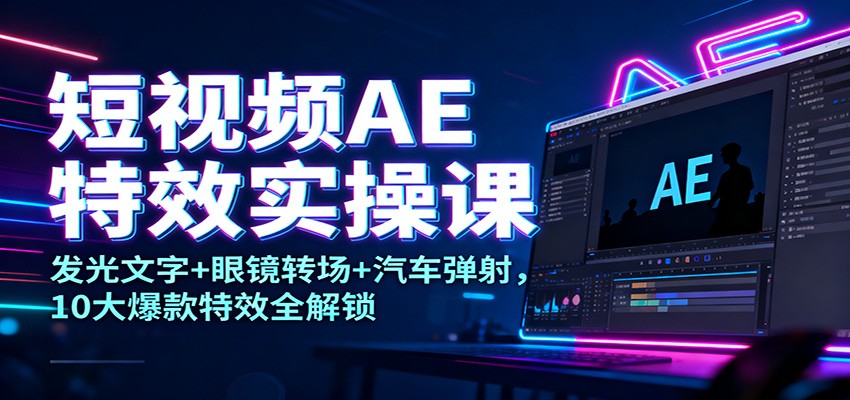 短视频AE特效实操课：发光文字+眼镜转场+汽车弹射，10大爆款特效全解锁-青禾学社