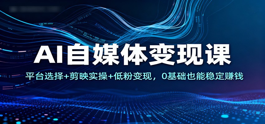 AI自媒体变现课:平台选择+剪映实操+低粉变现,0基础也能稳定赚钱-青禾学社