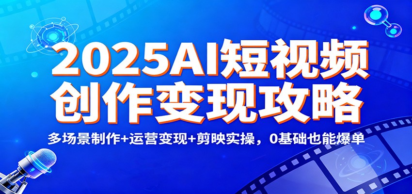 2025AI短视频创作变现攻略:多场景制作+运营变现+剪映实操,0 基础也能爆单-青禾学社