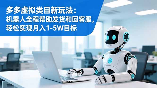 多多虚拟类目新玩法:机器人全程帮助发货和回客服,轻松实现月入1-5W目标-青禾学社